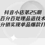 (9255期)抖音小店-第25期,百分百处理品退技术,有货源和分销实现单品爆款打造玩法