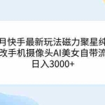 (9247期)三月快手最新玩法磁力聚星纯撸,硬改手机摄像头AI美女自带流量日入3000+…