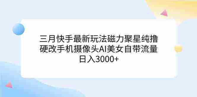 （9247期）三月快手最新玩法磁力聚星纯撸，硬改手机摄像头AI美女自带流量日入3000+…