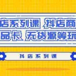 (9231期)抖店系列课,抖店商城、商品卡、无货源等玩法