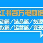 (9206期)小红书-百万电商培训班:启动篇/选品篇/货源篇/爆款篇/运营篇/变现篇