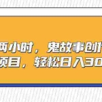 (9198期)一天两小时,鬼故事创作3.0,蓝海项目,轻松日入3000+