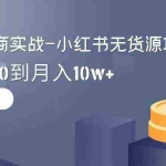 (9169期)2024全新电商实战-小红书无货源项目:从0到1到100到月入10w+