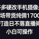 (9162期)多多硬改手机摄像头,单场带货纯佣1700+,打造日不落直播间,小白可操作