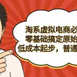 (9154期)淘系虚拟电商必修课,零基础搞定原始积累,低成本起步,普通人可干