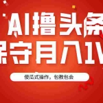 (9152期)AI撸头条3天必起号,傻瓜操作3分钟1条,复制粘贴月入1W+。