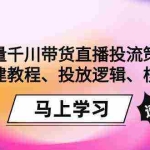 (9148期)巨量千川带货直播投流策略:计划搭建教程、投放逻辑、核心玩法!