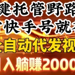 (9149期)一键托管野路子,有快手号就行,日入躺赚2000+,全自动代发视频