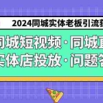(9122期)2024同城实体老板引流获客实操同城短视频·同城直播·实体店投放·问题答疑