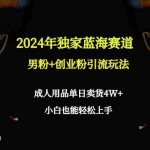 (9111期)2024年独家蓝海赛道男粉+创业粉引流玩法,成人用品单日卖货4W+保姆教程