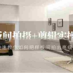 (9104期)样板间拍摄+剪辑实操教程,快速教你如何把样板间拍出高级感(51节课)