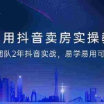(9079期)利用抖音-卖房实操教程,团队2年抖音实战,易学易用可复制(43节无水印)