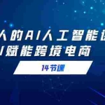 (9026期)跨境人的AI人工智能课,AI赋能跨境电商(14节课)