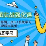 (9005期)全能 剪辑实战强化课-零基础到进阶剪辑,从0-1系统学习,200节课程加强版!
