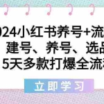 (8974期)2024小红书养号+流量课:建号、养号、选品,5天多款打爆全流程