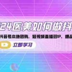 (8919期)2024医美如何做抖音,医美抖音号本地团购,短视频直播双IP,爆品引流