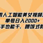 (8844期)利用人工智能美女视频淘金,单号日入2000+,新手也能干,喂饭式教程