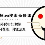 (8839期)民宿-短视频seo搜索必修课:带你布局-民宿 短视频自然流,付费流,搜索流量