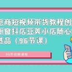 (8788期)抖音电商短视频带货教程创业达人橱窗抖店豆荚小店随心推赛道选品(96节课)