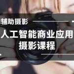 (8727期)2024年AI辅助摄影人工智能商业应用摄影课程(37节课)