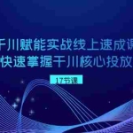 (8696期)千川 赋能实战线上速成课,让你快速掌握干川核心投放技能