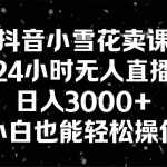 (8695期)抖音小雪花卖课,24小时无人直播,日入3000+,小白也能轻松操作