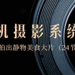 (8671期)0基础-手机摄影系统课,手机拍出静物美食大片(24节课)