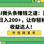 (8664期)揭秘AI微头条赚钱之道:简单操作,日入200+,让你轻松成为收益达人!