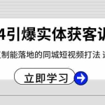 (8664期)2024·引爆实体获客训练营 一套可复制能落地的同城短视频打法 适合所有平台