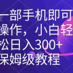 （8578期）一部手机即可操作，小白轻松上手日入300+保姆级教程，五分钟一个原创视频