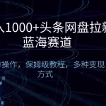 (8547期)日入1000+头条网盘拉新蓝海赛道,简单操作,保姆级教程,多种变现方式
