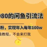(8533期)外面收费6980闲鱼引流法,日引200+创业粉,每天稳定2000+收益,保姆级教程