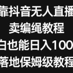 (8423期)靠抖音无人直播,卖编绳教程,小白也能日入1000+,落地保姆级教程