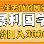 （8419期）值得一生去做的国学项目，暴力国学，轻松日入3000+