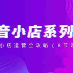 (8415期)抖音小店-系列课,抖音小店运营全攻略(8节课)