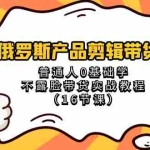 (8411期)俄罗斯 产品剪辑带货,普通人0基础学不露脸带货实战教程(16节课)
