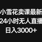 (8322期)抖音小雪花卖课最新玩法,24小时无人直播,日入3000+