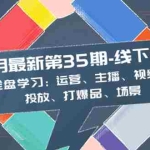(8314期)11月最新-35期-线下课:全盘学习:运营、主播、视频、投放、打爆品、场景