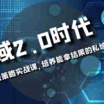 (8291期)私域-2.0时代:企业私域策略实战课,培养能拿结果的私域操盘手