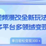 (8273期)视频漫改全新玩法,多平台多领域变现,小白轻松上手,单日变现300+