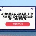 (8256期)主播运营型实战训练营-第34期  从底层到起号到运营型主播到千川投放思路