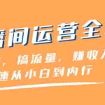 (8242期)直播间-运营全攻略:做由容,搞流量,赚收入一快速从小白到内行(46节课)