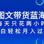 （8127期）抖音图文带货蓝海赛道，每天只花 2 小时，小白轻松入 万