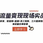 (8095期)抖音·流量变现现场实战营:实体店同城获客,短视频+直播+员工矩阵 三大…