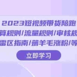 (8092期)2023短视频·带货陪跑:运算规则/流量规则/审核规则/雷区指南/薅羊毛涨粉..