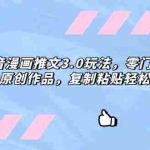 （8085期）抖音漫画推文3.0玩法，零门槛，三分钟一条原创作品，复制粘贴轻松日入300+