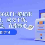 (8033期)成交 秘籍36法门+解抗拒成交21招,成交干货,直击痛点,直指核心(57节课)