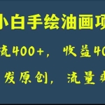 (8015期)全网首发原创,日引流400+,收益4000+,小白手绘油画项目