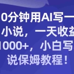 (8008期)10分钟用AI写一篇小说,一天收益1000+,小白写小说保姆教程!