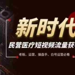 (7960期)民营医疗-短视频流量获客必备指南,老板、运营、操盘手、白号运营必看